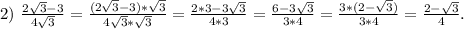 2)\ \frac{2\sqrt{3}-3 }{4\sqrt{3} } =\frac{(2\sqrt{3}-3)*\sqrt{3} }{4\sqrt{3}*\sqrt{3} } =\frac{2*3-3\sqrt{3} }{4*3}=\frac{6-3\sqrt{3} }{3*4} =\frac{3*(2-\sqrt{3}) }{3*4}= \frac{2-\sqrt{3} }{4}.