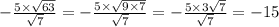 - \frac{5 \times \sqrt{63} }{ \sqrt{7} } = - \frac{5 \times \sqrt{9 \times 7} }{ \sqrt{7} } = - \frac{5 \times 3 \sqrt{7} }{ \sqrt{7} } = - 15