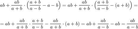 ab+\dfrac{ab}{a+b}\cdot \Big(\dfrac{a+b}{a-b}-a-b\Big)=ab+\dfrac{ab}{a+b}\cdot \Big(\dfrac{a+b}{a-b}-(a+b)\Big)=\\\\\\=ab+\dfrac{ab}{a+b}\cdot \dfrac{a+b}{a-b}-\dfrac{ab}{a+b}\cdot (a+b)=ab+\dfrac{ab}{a-b}-ab=\dfrac{ab}{a-b}