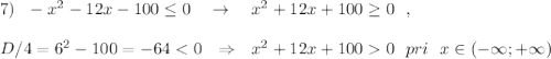 7)\ \ -x^2-12x-100\leq 0\ \ \ \to \ \ \ x^2+12x+100\geq 0\ \ ,\\\\D/4=6^2-100=-640\ \ pri\ \ x\in (-\infty ;+\infty )