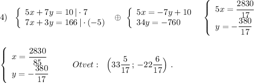 4)\ \ \left\{\begin{array}{l}5x+7y=10\, |\cdot 7\\7x+3y=166\, |\cdot (-5)\end{array}\right\ \oplus \ \left\{\begin{array}{l}5x=-7y+10\\34y=-760\end{array}\right\ \ \left\{\begin{array}{l}5x=\dfrac{2830}{17}\\y=-\dfrac{380}{17}\end{array}\right\\\\\\\left\{\begin{array}{l}x=\dfrac{2830}{85}\\y=-\dfrac{380}{17}\end{array}\right\ \ \ \ \ \ Otvet:\ \ \Big(33\dfrac{5}{17}\, ;\, -22\dfrac{6}{17} \Big)\ .