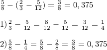 \frac{5}{8} -(\frac{2}{3} -\frac{5}{12} ) = \frac{3}{8}=0,375 \\\\1) \frac{2}{3} -\frac{5}{12}= \frac{8}{12}- \frac{5}{12} =\frac{3}{12} =\frac{1}{4} \\\\2) \frac{5}{8} -\frac{1}{4} =\frac{5}{8} -\frac{2}{8} =\frac{3}{8} =0,375