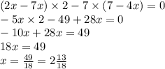 (2x - 7x) \times 2 - 7 \times (7 - 4x) = 0 \\ - 5x \times 2 - 49 + 28x = 0 \\ - 10x + 28x = 49 \\ 18x = 49 \\ x = \frac{49}{18} = 2\frac{13}{18}
