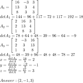 A_1 = \left[\begin{array}{ccc}16&-3&3\\13&3&4\\8&3&3\end{array}\right] \\detA_1 = 144 - 96+117-72+117-192=18\\A_2=\left[\begin{array}{ccc}2&16&3\\2&13&4\\1&8&3\end{array}\right]\\ detA_2 = 78 + 64 + 48 - 39 - 96 - 64 = -9\\A_3 = \left[\begin{array}{ccc}2&-3&16\\2&3&13\\1&3&8\end{array}\right]\\ detA_3 = 48-39+96-48+48-78=27\\x = \frac{detA_1}{detA} = \frac{18}{9} = 2\\ y = \frac{detA_2}{detA} = \frac{-9}{9} =-1\\z = \frac{detA_3}{detA} = \frac{27}{9} = 3\\\\Answer: (2,-1,3)