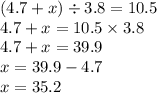 (4.7 + x) \div 3.8 = 10.5 \\ 4.7 + x = 10.5 \times 3.8 \\ 4.7 + x = 39.9 \\ x = 39.9 - 4.7 \\ x = 35.2