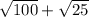 \sqrt{100} + \sqrt{25}