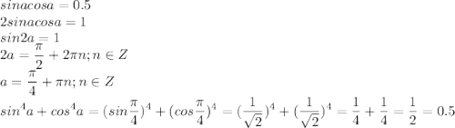 \displaystyle sinacosa=0.5\\2sinacosa=1\\sin2a=1\\2a=\frac{\pi}{2}+2\pi n;n\in Z\\a=\frac{\pi}{4}+\pi n;n\in Z\\sin^4a+cos^4a=(sin\frac{\pi}{4})^4+(cos\frac{\pi}{4})^4=(\frac{1}{\sqrt2})^4+(\frac{1}{\sqrt2})^4=\frac{1}{4}+\frac{1}{4}=\frac{1}{2}=0.5