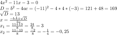 4x^2 - 11x - 3 = 0\\D = b^2 - 4ac = (-11)^2 - 4 * 4 * (-3) = 121 + 48 = 169\\\sqrt{D} = 13\\x = \frac{-b ± \sqrt{D} }{2a} \\x_1 = \frac{11 + 13}{8} =\frac{24}{8} = 3\\x_2 = \frac{11 - 13}{8} =\frac{-2}{8} = -\frac{1}{4} = -0,25