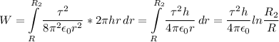 \displaystyle W=\int\limits^{R_2}_R {\frac{\tau^2}{8\pi^2\epsilon_0r^2}*2\pi hr } \, dr=\int\limits^{R_2}_R {\frac{\tau^2h}{4\pi \epsilon_0r} } \, dr= \frac{\tau^2h}{4\pi \epsilon_0}ln\frac{R_2}{R}