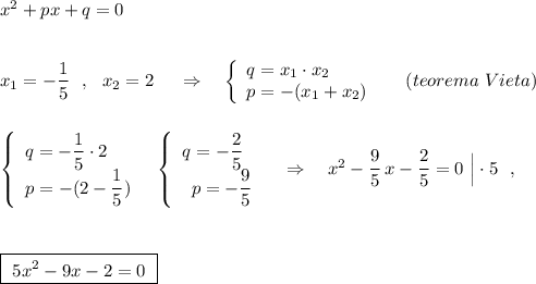 x^2+px+q=0\\\\\\x_1=-\dfrac{1}{5}\ \ ,\ \ x_2=2\ \ \ \ \Rightarrow \ \ \ \left\{\begin{array}{l}q=x_1\cdot x_2\\p=-(x_1+x_2)\end{array}\right\ \ \ \ (teorema\ Vieta)\\\\\\\left\{\begin{array}{l}q=-\dfrac{1}{5}\cdot 2\\p=-(2-\dfrac{1}{5})\end{array}\right\ \ \left\{\begin{array}{l}q=-\dfrac{2}{5}\\\ \, p=-\dfrac{9}{5}\end{array}\right\ \ \ \Rightarrow \ \ \ x^2-\dfrac{9}{5}\, x-\dfrac{2}{5}=0\ \Big|\cdot 5\ \ ,\\\\\\\\\boxed {\ 5x^2-9x-2=0\ }