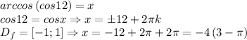 arccos\left ( cos12 \right )=x\\cos12=cosx\Rightarrow x=\pm 12+2\pi k\\D_f=\left [ -1;1 \right ]\Rightarrow x=-12+2\pi+2\pi=-4\left ( 3-\pi \right )