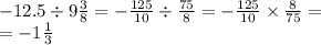 - 12.5 \div 9 \frac{3}{8} = - \frac{125}{10} \div \frac{75}{8} = - \frac{125}{10} \times \frac{8}{75} = \\ = - 1 \frac{1}{3}