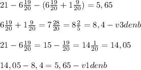 21 - 6\frac{19}{20} -(6\frac{19}{20} +1\frac{9}{20} ) = 5,65\\\\6\frac{19}{20} +1\frac{9}{20} =7\frac{28}{20} =8\frac{2}{5}=8,4 - v 3 denb\\\\21 - 6\frac{19}{20} =15-\frac{19}{20} =14\frac{1}{20}=14,05\\\\14,05 - 8,4 = 5,65 - v 1 denb