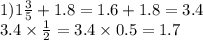 1) 1 \frac{3}{5} + 1.8 = 1.6 + 1.8 = 3.4 \\ 3.4 \times \frac{1}{2} = 3.4 \times 0.5 = 1.7