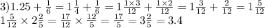 3)1.25 + \frac{1}{6} = 1 \frac{1}{4} + \frac{1}{6} = 1 \frac{1 \times 3}{12} + \frac{1 \times 2}{12} = 1 \frac{3}{12} + \frac{2}{12} = 1 \frac{5}{12} \\ 1 \frac{5}{12} \times 2 \frac{2}{5} = \frac{17}{12} \times \frac{12}{5} = \frac{17}{5} = 3 \frac{2}{5} = 3.4