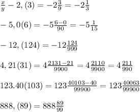 \frac{x}{y} -2,(3)=-2\frac{3}{9}=-2\frac{1}{3} \\ \\ -5,0(6)=-5\frac{6-0}{90}=-5\frac{1}{15} \\ \\ -12,(124)=-12\frac{124}{999} \\ \\ 4,21(31)=4\frac{2131-21}{9900} =4\frac{2110}{9900} =4\frac{211}{990}\\ \\ 123.40(103)=123\frac{40103-40}{99900} =123\frac{40063}{99900} \\ \\ 888,(89)=888\frac{89}{99}