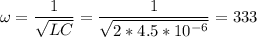 \displaystyle \omega=\frac{1}{\sqrt{LC} }=\frac{1}{\sqrt{2*4.5*10^{-6}} }=333