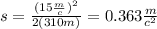 s = \frac{(15 \frac{m}{c}) {}^{2} }{2(310m)} = 0.363 \frac{m}{c {}^{2} }