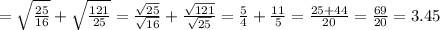 = \sqrt{ \frac{25}{16} } + \sqrt{ \frac{121}{25} } = \frac{ \sqrt{25} }{ \sqrt{16} } + \frac{ \sqrt{121} }{ \sqrt{25} } = \frac{5}{4} + \frac{11}{5} = \frac{25 + 44}{20} = \frac{69}{20} = 3.45