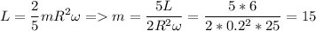 \displaystyle L=\frac{2}{5}mR^2\omega=m=\frac{5L}{2R^2\omega}=\frac{5*6}{2*0.2^2*25}=15