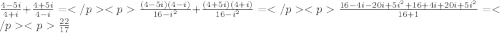 \frac {4-5i}{4+i}+\frac {4+5i}{4-i}=\frac {(4-5i)(4-i)}{16-i^2}+\frac {(4+5i)(4+i)}{16-i^2}=\frac{16-4i-20i+5i^2+16+4i+20i+5i^2}{16+1}=\frac {22}{17}