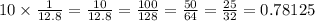 10 \times \frac{1}{12.8} = \frac{10}{12.8} = \frac{100}{128} = \frac{50}{64} = \frac{25}{32} = 0.78125