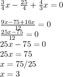 \frac{3}{4} x-\frac{25}{4} +\frac{4}{3} x=0\\\\\frac{9x-75+16x}{12} =0\\\frac{25x-75}{12} =0\\25x-75=0\\25x=75\\x=75/25\\x=3