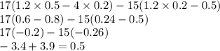 17(1.2 \times 0.5 - 4 \times 0.2) - 15(1.2 \times 0.2 - 0.5) \\ 17(0.6 - 0.8) - 15(0.24 - 0.5) \\ 17( - 0.2) - 15( - 0.26) \\ - 3.4 + 3.9 = 0.5
