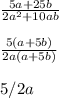 \frac{5a+25b}{2a^{2} +10ab}\\\\ \frac{5(a+5b)}{2a(a+5b)}\\\\5/2a