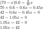 (70 - x)0.6 = \frac{9}{20} x \\ 70 \times 0.6 - 0.6x = 0.45x \\ 42 - 0.6x - 0.45x = 0 \\ 42 - 1.05x = 0 \\ 1.05x = 42 - 0 \\ 1.05x = 42
