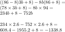 ((86 - 8)3b + 8) - 8b(86 + 8) = \\ (78 \times 3b + 8) - 8b \times 94 = \\ 234b + 8 - 752b \\ \\ 234 \times 2.6 - 752 \times 2.6 + 8 = \\608.4 - 1955.2 + 8 = - 1338.8