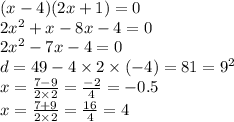 (x - 4)(2x + 1) = 0 \\ 2 {x}^{2} + x - 8x - 4 =0 \\ 2 {x}^{2} - 7x - 4 = 0 \\ d = 49 - 4 \times 2 \times ( - 4) = 81 = {9}^{2} \\ x = \frac{7 - 9}{2 \times 2} = \frac{ - 2}{4} = - 0.5 \\ x = \frac{7 + 9}{2 \times 2} = \frac{16}{4} = 4