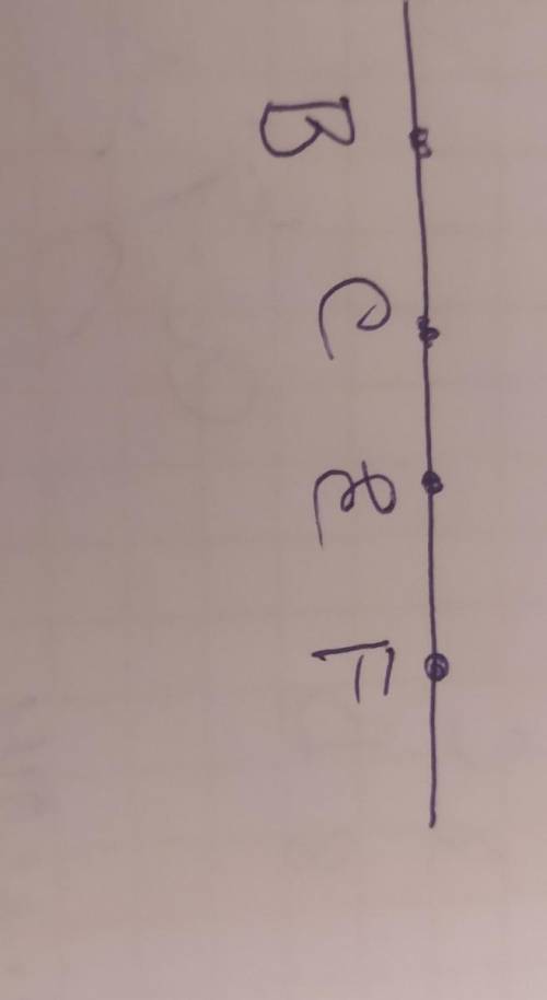 Начертите прямую и обозначьте на ней точки С,В,Е,и F так чтобы точка С и Е лежали между точками B и