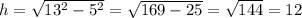 h=\sqrt{13^{2}-5^{2}} =\sqrt{169-25} =\sqrt{144} =12