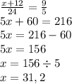 \frac{x + 12}{24} = \frac{9}{5} \\ 5x + 60 = 216 \\ 5x = 216 - 60 \\ 5x = 156 \\ x = 156 \div 5 \\ x = 31,2