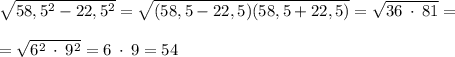 \sqrt{58,5^{2} -22,5^{2} } =\sqrt{(58,5-22,5)(58,5+22,5)} =\sqrt{36 \: \cdot \: 81} =\\\\=\sqrt{6^{2} \: \cdot \:9^{2} } =6 \: \cdot \:9=54