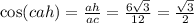 \cos(cah) = \frac{ah}{ac} = \frac{6 \sqrt{3} }{12} = \frac{ \sqrt{3} }{2}