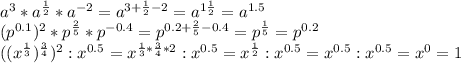a^{3}*a^{\frac{1}{2} }*a^{-2}=a^{3+\frac{1}{2} -2}=a^{1\frac{1}{2} }=a^{1.5}\\(p^{0.1})^{2}*p^{\frac{2}{5}}*p^{-0.4}=p^{0.2+\frac{2}{5}-0.4}=p^{\frac{1}{5} }=p^{0.2}\\( ( x^{\frac{1}{3}} )^{\frac{3}{4}} )^{2}:x^{0.5}=x^{\frac{1}{3}*\frac{3}{4}*2}:x^{0.5} = x^{\frac{1}{2}}:x^{0.5} = x^{0.5}:x^{0.5} = x^{0} = 1