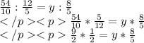 \frac {54}{10}:\frac {12}{5}=y:\frac {8}{5}\\\frac{54}{10}*\frac {5}{12}=y*\frac{8}{5}\\\frac{9}{2}*\frac {1}{2}=y*\frac{8}{5}\\