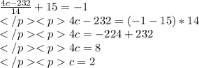 \frac {4c-232}{14}+15=-1\\4c-232=(-1-15) *14\\4c=-224+232\\4c=8\\c=2