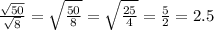 \frac{ \sqrt{50} }{ \sqrt{8} } = \sqrt{ \frac{50}{8} } = \sqrt{ \frac{25}{4} } = \frac{5}{2} = 2.5