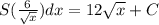 S(\frac {6}{\sqrt x}) dx=12\sqrt x+C