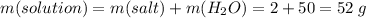 m(solution) = m(salt) + m(H_2O) = 2 + 50 = 52\;g
