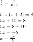 \frac{5}{8} = \frac{1}{x + 2} \\ \\ 5 \times (x + 2) = 8 \\5x + 10 = 8 \\ 5x = 8 - 10 \\ 5x = - 2 \\ x = \frac{ - 2}{5}