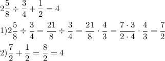 \displaystyle 2\frac{5}{8} \div \frac{3}{4} + \frac{1}{2} = 4\\\\1)2\frac{5}{8} \div \frac{3}{4} = \frac{{21}}{8} \div \frac{3}{4} = \frac{{21}}{8} \cdot \frac{4}{3} = \frac{{7 \cdot 3}}{{2 \cdot 4}} \cdot \frac{4}{3} = \frac{7}{2}\\\\2)\frac{7}{2} + \frac{1}{2} = \frac{8}{2} = 4