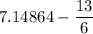 7.14864 - \dfrac{13}{6}