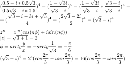 \displaystyle(\frac{0.5-i*0.5\sqrt3}{0.5\sqrt3-i*0.5})^4=(\frac{1-\sqrt3i}{\sqrt3-i})^4=(\frac{1-\sqrt3i}{\sqrt3-i}*\frac{\sqrt3+i}{\sqrt3+i})^4=\\=(\frac{\sqrt3+i-3i+\sqrt3}{4})^4=(\frac{2\sqrt3-2i}{2})^4=(\sqrt3-i)^4\\\\z^n=|z|^n(cos(n\phi)+isin(n\phi))\\|z|=\sqrt{3+1}=2\\\phi=arctg\frac{y}{x}=-arctg\frac{1}{\sqrt3}=-\frac{\pi}{6}\\(\sqrt3-i)^4=2^4(cos\frac{2\pi}{3}-isin\frac{2\pi}{3})=16(cos\frac{2\pi}{3}-isin\frac{2\pi}{3})