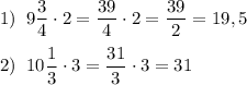 \displaystyle 1)\;\;9\frac{3}{4} \cdot 2=\frac{{39}}{4} \cdot 2=\frac{{39}}{2}=19,5\\\\2)\;\;10\frac{1}{3} \cdot 3=\frac{{31}}{3} \cdot 3=31