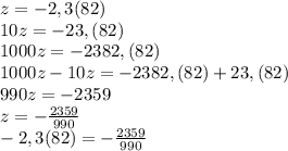 z=-2,3(82)\\10z=-23,(82)\\1000z=-2382,(82)\\1000z-10z=-2382,(82)+23,(82)\\990z=-2359\\z=-\frac{2359}{990}\\-2,3(82)=-\frac{2359}{990}