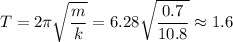 \displaystyle T=2\pi \sqrt{\frac{m}{k} } =6.28\sqrt{\frac{0.7}{10.8} }\approx 1.6